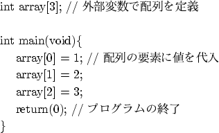 \begin{figure}\hspace*{0.5cm}int array[3]; // 外部変数で配列を定義\\
\\
\hspac...
...
\hspace*{1cm}return(0); // プログラムの終了\\
\hspace*{0.5cm}\}\end{figure}