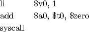 \begin{figure}\hspace*{1cm}
\begin{tabular}{ll}
li & \$v0, 1 \\
add & \$a0, \$t0, \$zero\\
syscall &
\end{tabular}\end{figure}