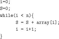 \begin{figure}{\tt
i=0;\\
S=0;\\
while(i < n)\{\\
\hspace*{1cm} S = S + array[i];\\
\hspace*{1cm} i = i+1;\\
\}
}
\end{figure}
